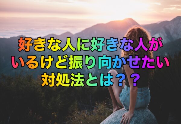 好きな人に好きな人がいるけど振り向かせたい対処法とは？？